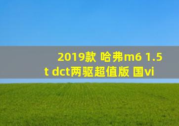 2019款 哈弗m6 1.5t dct两驱超值版 国vi